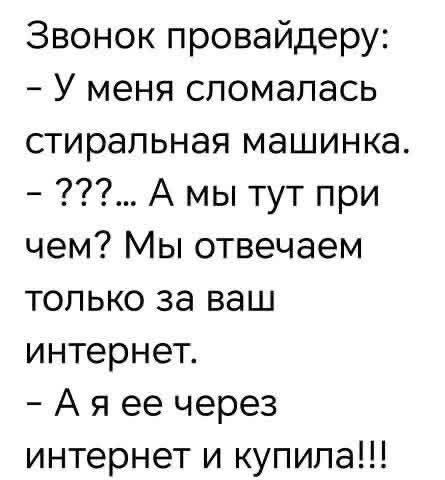 Звонок провайдеру: - У меня сломалась стиральная машинка. - ???... А мы тут при чем? Мы отвечаем только за ваш интернет. - А я ее через интернет и купила!!!
