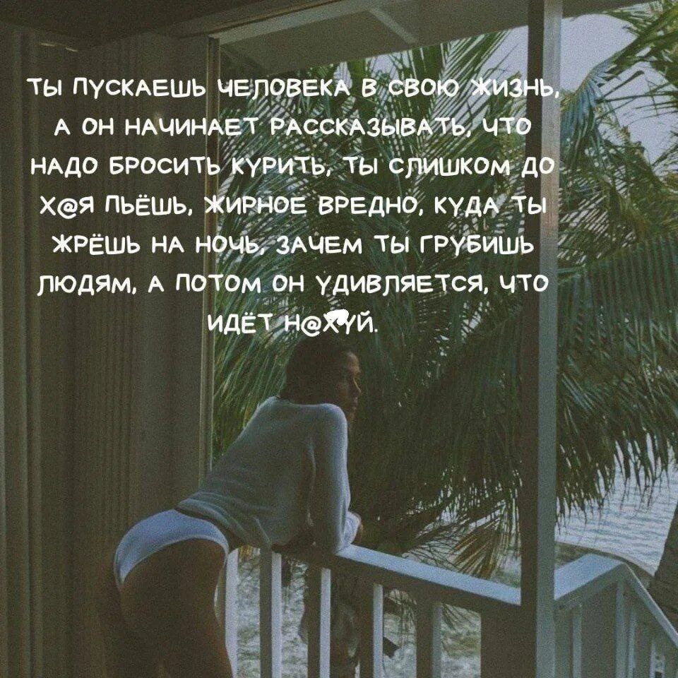 ТЫ ПУСКАЕШЬ ЧЕЛОВЕКА В СВОЮ ЖИЗНЬ, А ОН НАЧИНАЕТ РАССКАЗЫВАТЬ, ЧТО НАДО БРОСИТЬ КУРИТЬ, ТЫ СЛИШКОМ ДО Х@Я ПЬЁШЬ, ЖИРНОЕ ВРЕДНО, КУДА ТЫ ЖРЁШЬ НА НОЧЬ, ЗАЧЕМ ТЫ ГРУБИШЬ ЛЮДЯМ, А ПОТОМ ОН УДИВЛЯЕТСЯ, ЧТО ИДЁТ Н@ХУЙ.