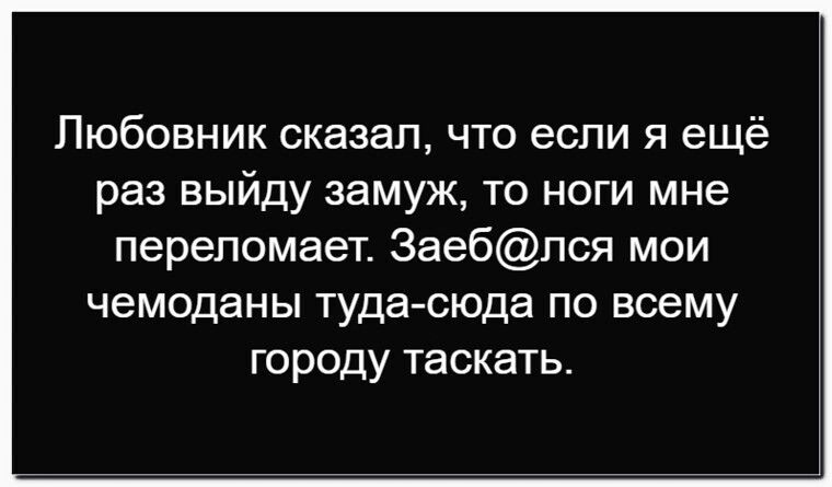 Любовник сказал, что если я ещё раз выйду замуж, то ноги мне переломает. Заеб@лся мои чемоданы туда-сюда по всему городу таскать.