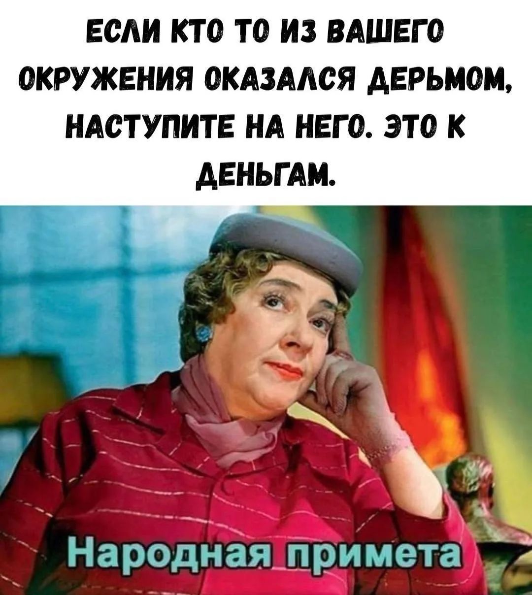 ЕСЛИ КТО ТО ИЗ ВАШЕГО ОКРУЖЕНИЯ ОКАЗАЛСЯ ДЕРЬМОМ, НАСТУПИТЕ НА НЕГО. ЭТО К ДЕНЬГАМ. Народная примета