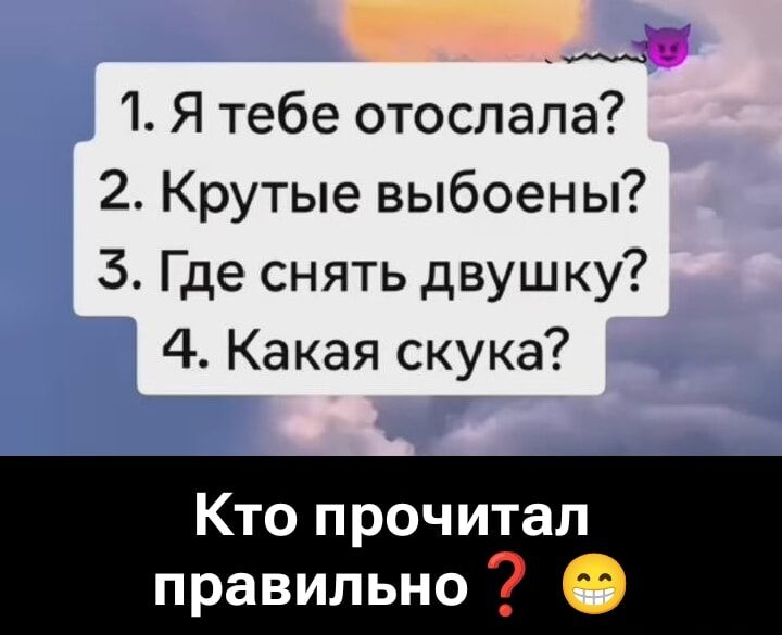 1. Я тебе отослала? 2. Крутые выбоены? 3. Где снять двушку? 4. Какая скука? Кто прочитал правильно?