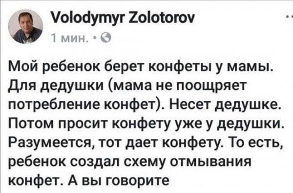 Volodymyr Zolotorov 1 мин. Мой ребенок берет конфеты у мамы. Для дедушки (мама не поощряет потребление конфет). Несет дедушке. Потом просит конфету уже у дедушки. Разумеется, тот дает конфету. То есть, ребенок создал схему отмывания конфет. А вы говорите