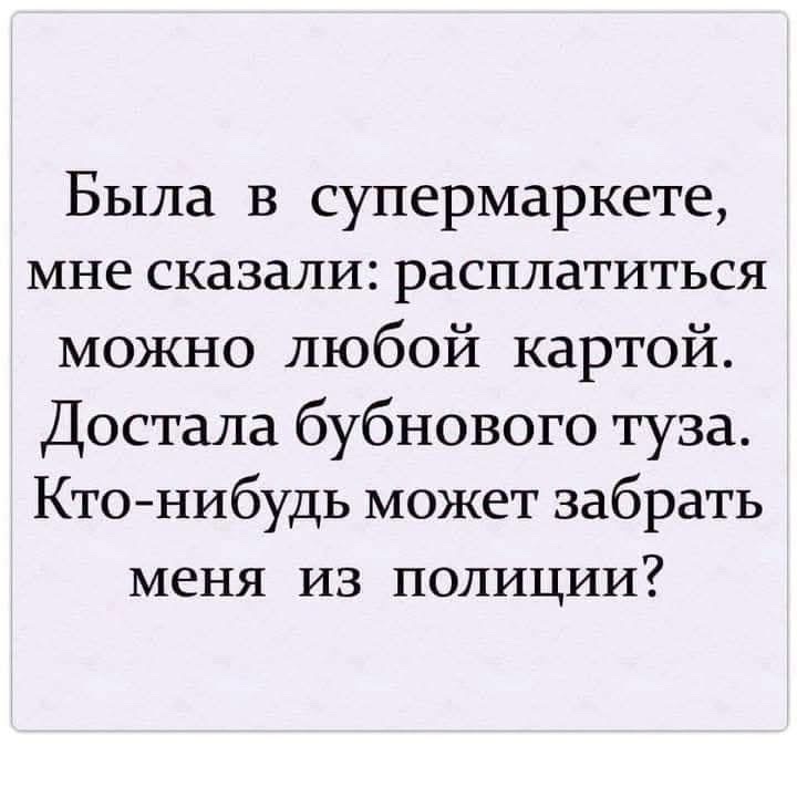 Была в супермаркете, мне сказали: расплатиться можно любой картой. Достала бубнового туза. Кто-нибудь может забрать меня из полиции?