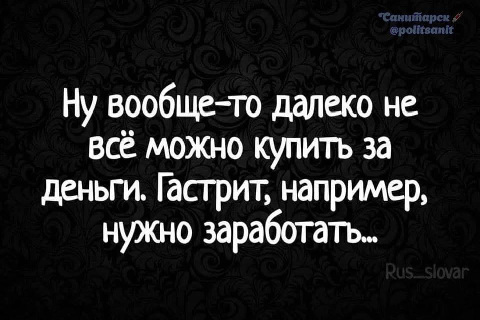 Ну вообще-то далеко не всё можно купить за деньги. Гастрит, например, нужно заработать...