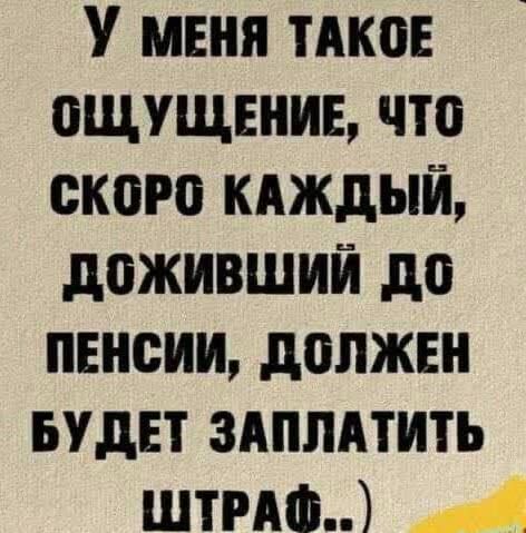 У меня такое ощущение, что скоро каждый, доживший до пенсии, должен будет заплатить штраф..)