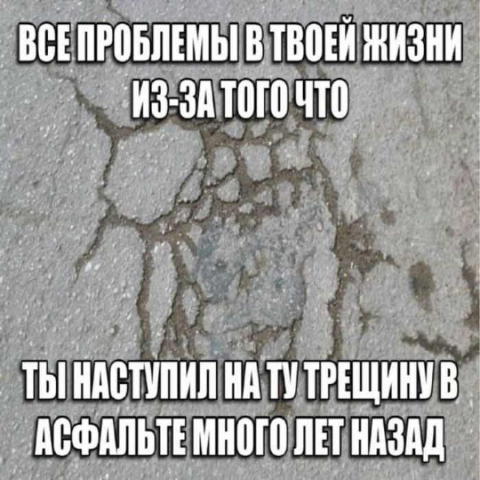 ВСЕ ПРОБЛЕМЫ В ТВОЕЙ ЖИЗНИ ИЗ-ЗА ТОГО ЧТО ТЫ НАСТУПИЛ НА ТУ ТРЕЩИНУ В АСФАЛЬТЕ МНОГО ЛЕТ НАЗАД