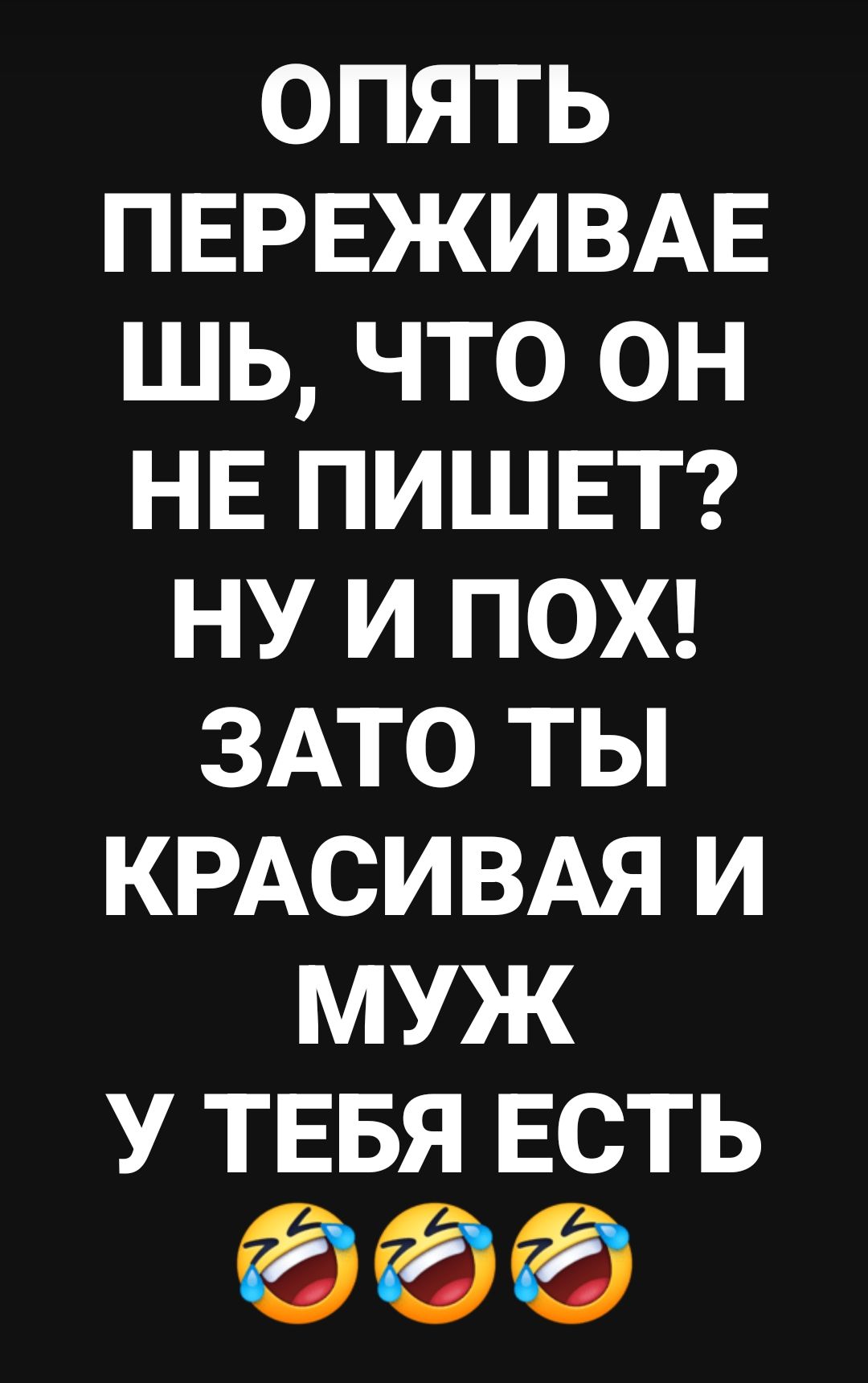 ОПЯТЬ ПЕРЕЖИВАЕШЬ, ЧТО ОН НЕ ПИШЕТ? НУ И ПОХ! ЗАТО ТЫ КРАСИВАЯ И МУЖ У ТЕБЯ ЕСТЬ 😂😂😂