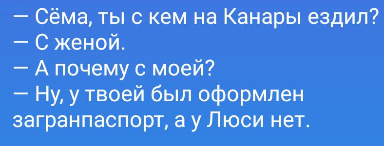 — Сёма, ты с кем на Канары ездил?
— С женой.
— А почему с моей?
— Ну, у твоей был оформлен загранпаспорт, а у Люси нет.