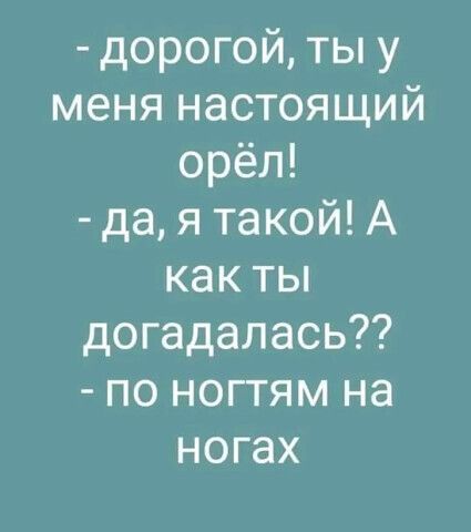 дорогой, ты у меня настоящий орёл! да, я такой! А как ты догадалась?? по ногтям на ногах