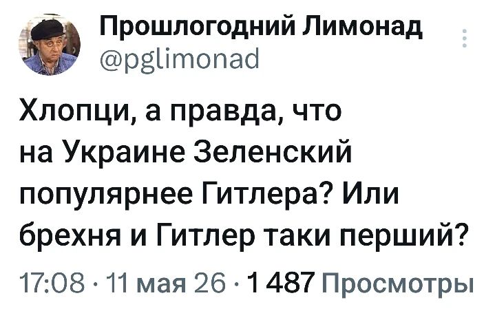 Прошлогодний Лимонад @pglimonad Хлопци, а правда, что на Украине Зеленский популярнее Гитлера? Или брехня и Гитлер таки перший? 17:08 · 11 мая 26 · 1 487 Просмотры