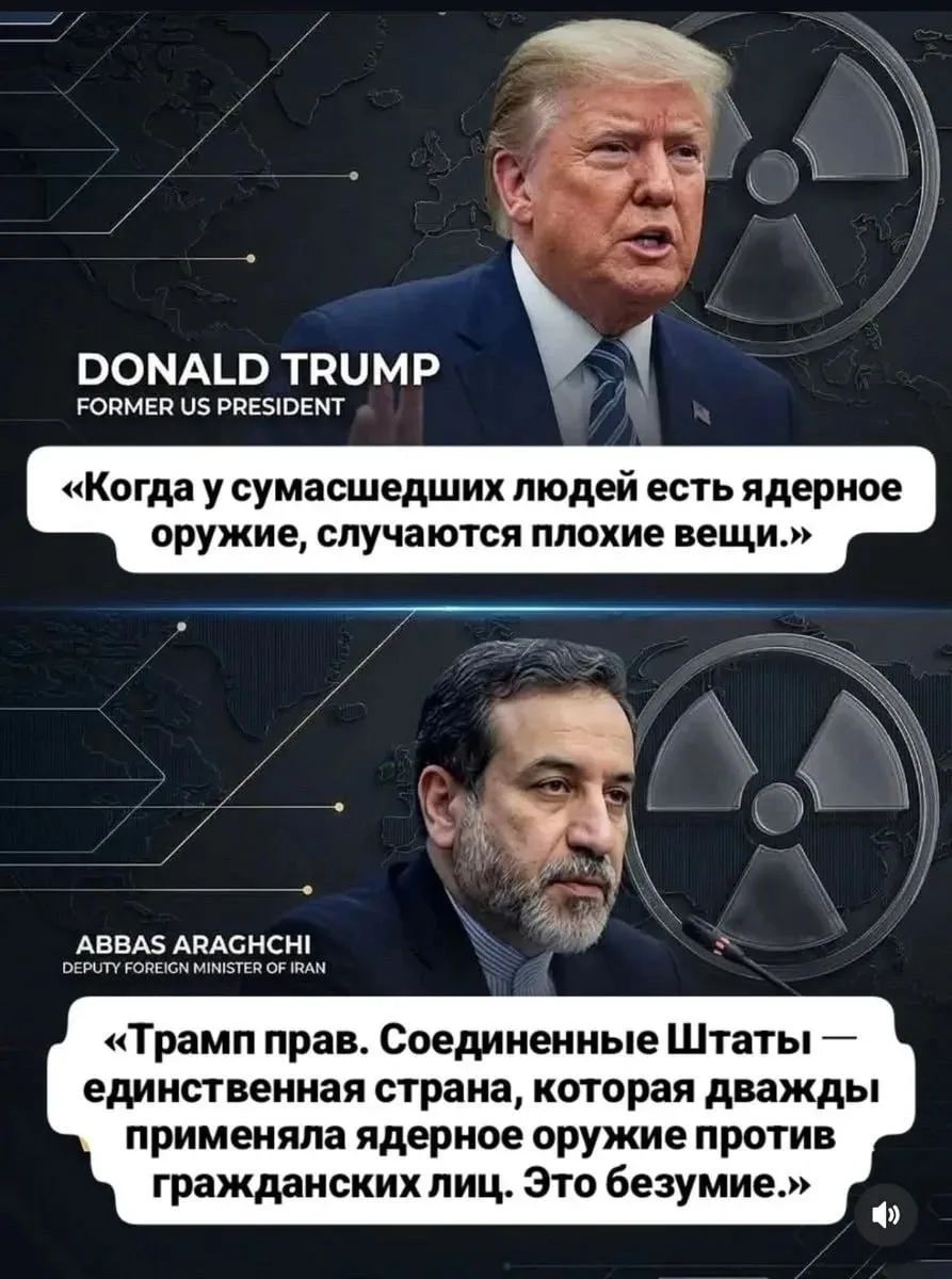 Дональд Трамп, бывший президент США: «Когда у сумасшедших людей есть ядерное оружие, случаются плохие вещи.» Аббас Арагчи, заместитель министра иностранных дел Ирана: «Трамп прав. Соединенные Штаты — единственная страна, которая дважды применяла ядерное оружие против гражданских лиц. Это безумие.»
