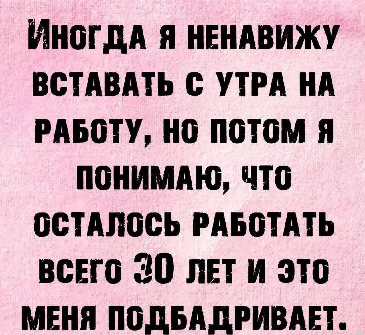 ИНОГДА Я НЕНАВИЖУ ВСТАВАТЬ С УТРА НА РАБОТУ, НО ПОТОМ Я ПОНИМАЮ, ЧТО ОСТАЛОСЬ РАБОТАТЬ ВСЕГО 30 ЛЕТ И ЭТО МЕНЯ ПОДБАДРИВАЕТ.