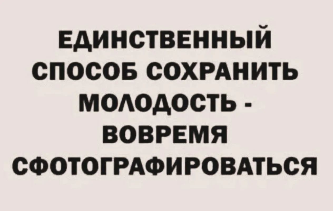 ЕДИНСТВЕННЫЙ СПОСОБ СОХРАНИТЬ МОЛОДОСТЬ - ВОВРЕМЯ СФОТОГРАФИРОВАТЬСЯ