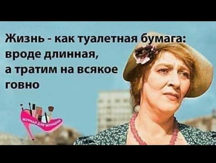 Жизнь - как туалетная бумага: вроде длинная, а тратим на всякое говно