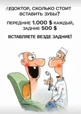 - Доктор, сколько стоит вставить зубы?
- Передние 1.000 $ каждый, задние 500 $
- Вставляете везде задние!