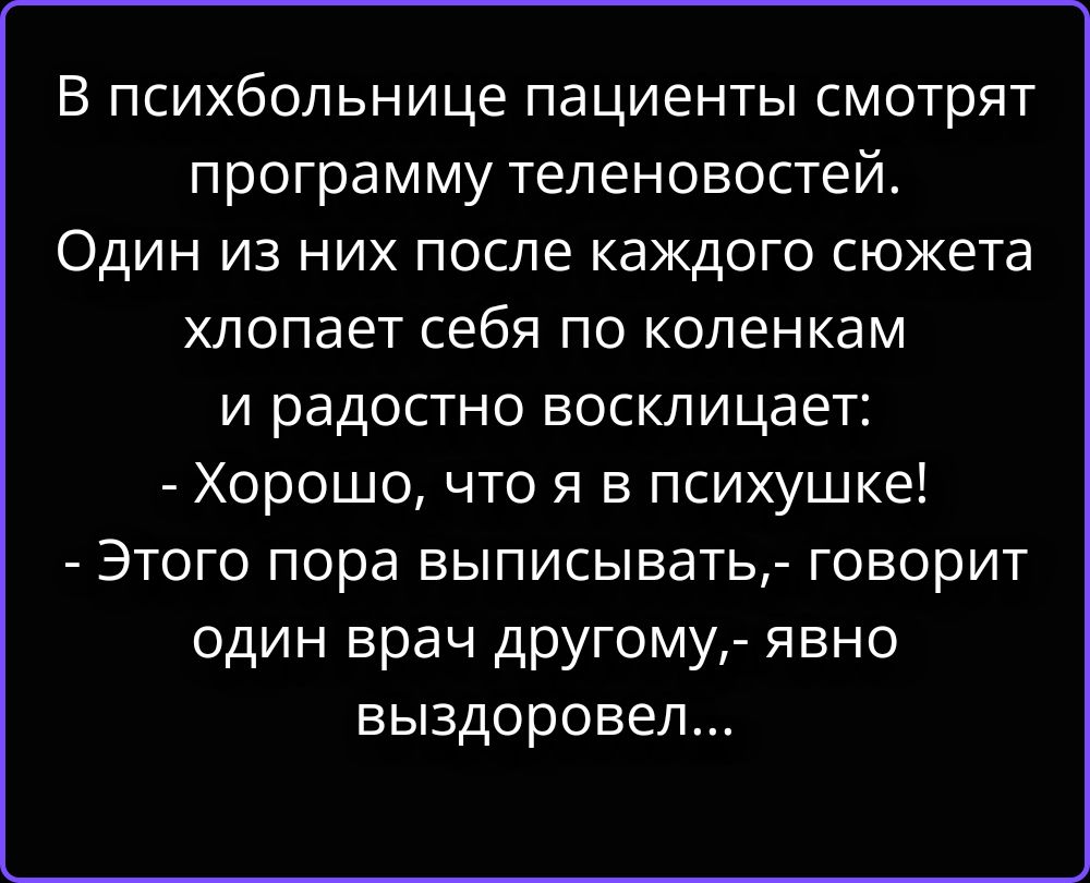 В психбольнице пациенты смотрят программу теленовостей. Один из них после каждого сюжета хлопает себя по коленкам и радостно восклицает: - Хорошо, что я в психушке! - Этого пора выписывать, - говорит один врач другому, - явно выздоровел...