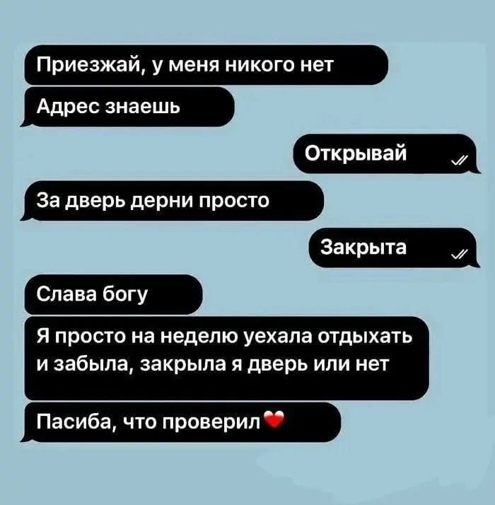 Приезжай, у меня никого нет. Адрес знаешь. Открывай. За дверь дерни просто. Закрыта. Слава богу. Я просто на неделю уехала отдыхать и забыла, закрыла я дверь или нет. Пасиба, что проверил ❤️