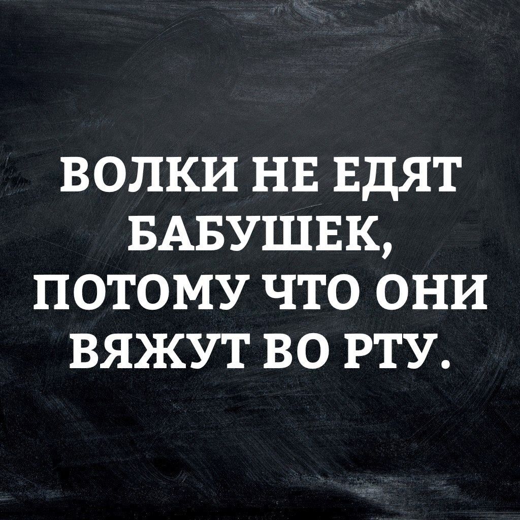 ВОЛКИ НЕ ЕДЯТ БАБУШЕК, ПОТОМУ ЧТО ОНИ ВЯЖУТ ВО РТУ.