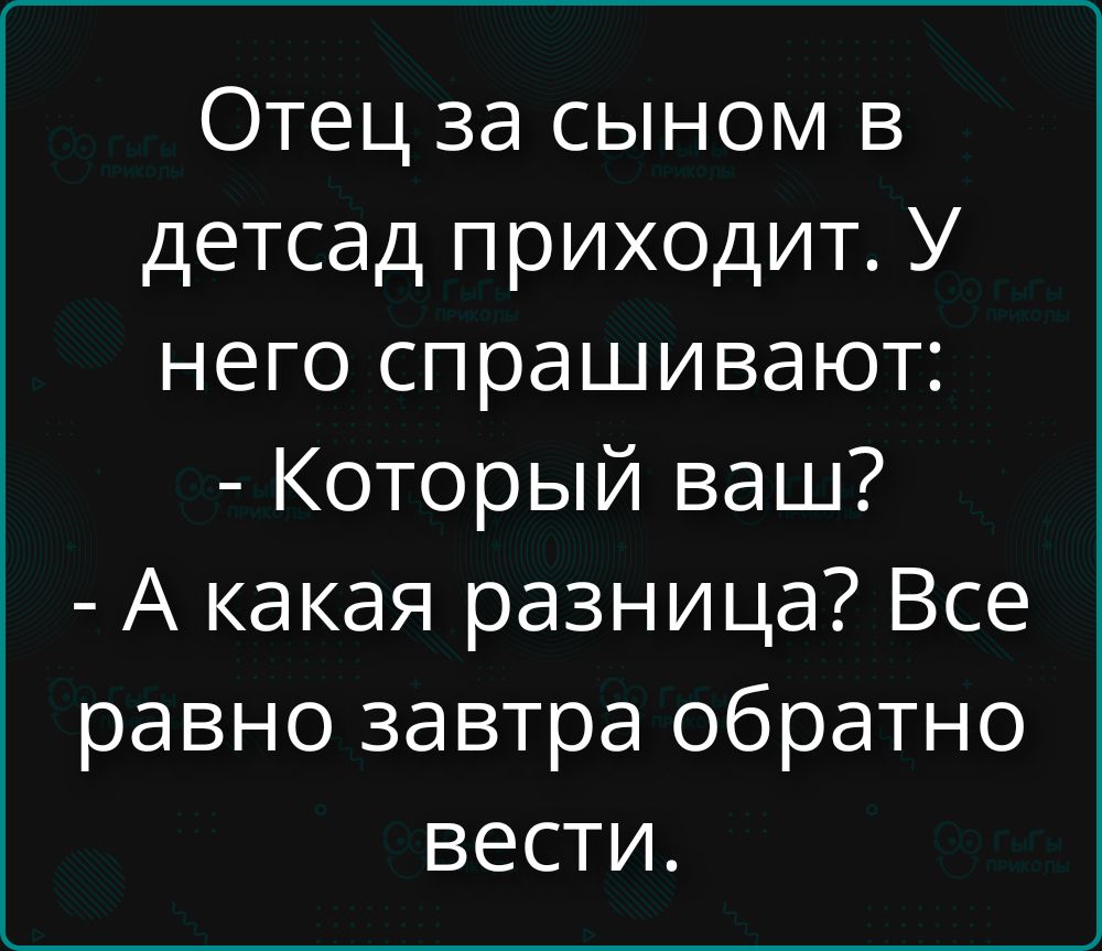 Отец за сыном в детсад приходит. У него спрашивают: - Который ваш? - А какая разница? Все равно завтра обратно вести.