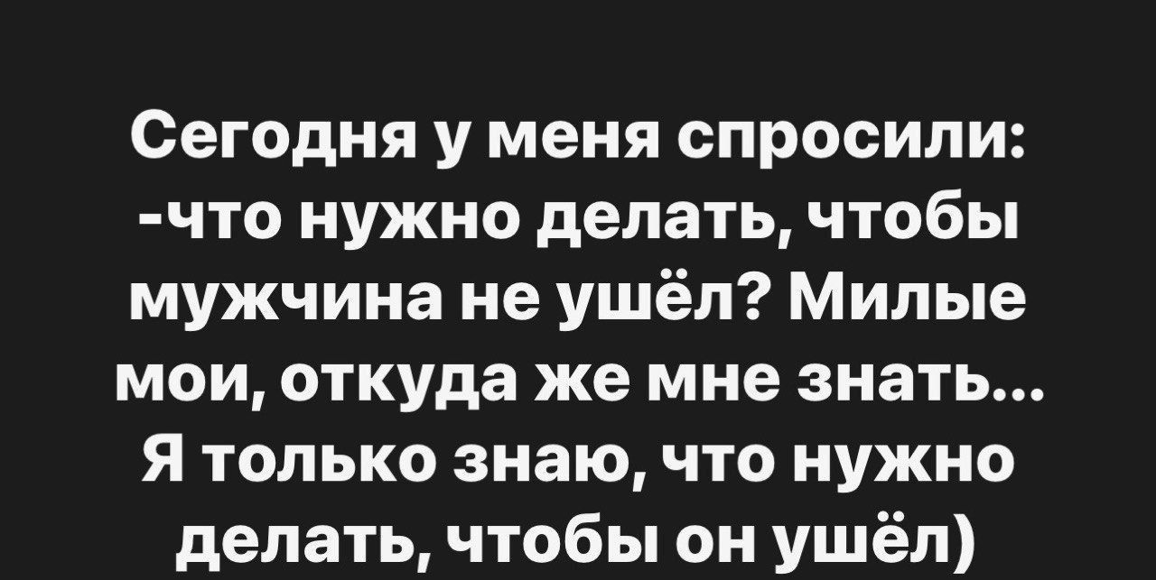 Сегодня у меня спросили: -что нужно делать, чтобы мужчина не ушёл? Милые мои, откуда же мне знать... Я только знаю, что нужно делать, чтобы он ушёл)
