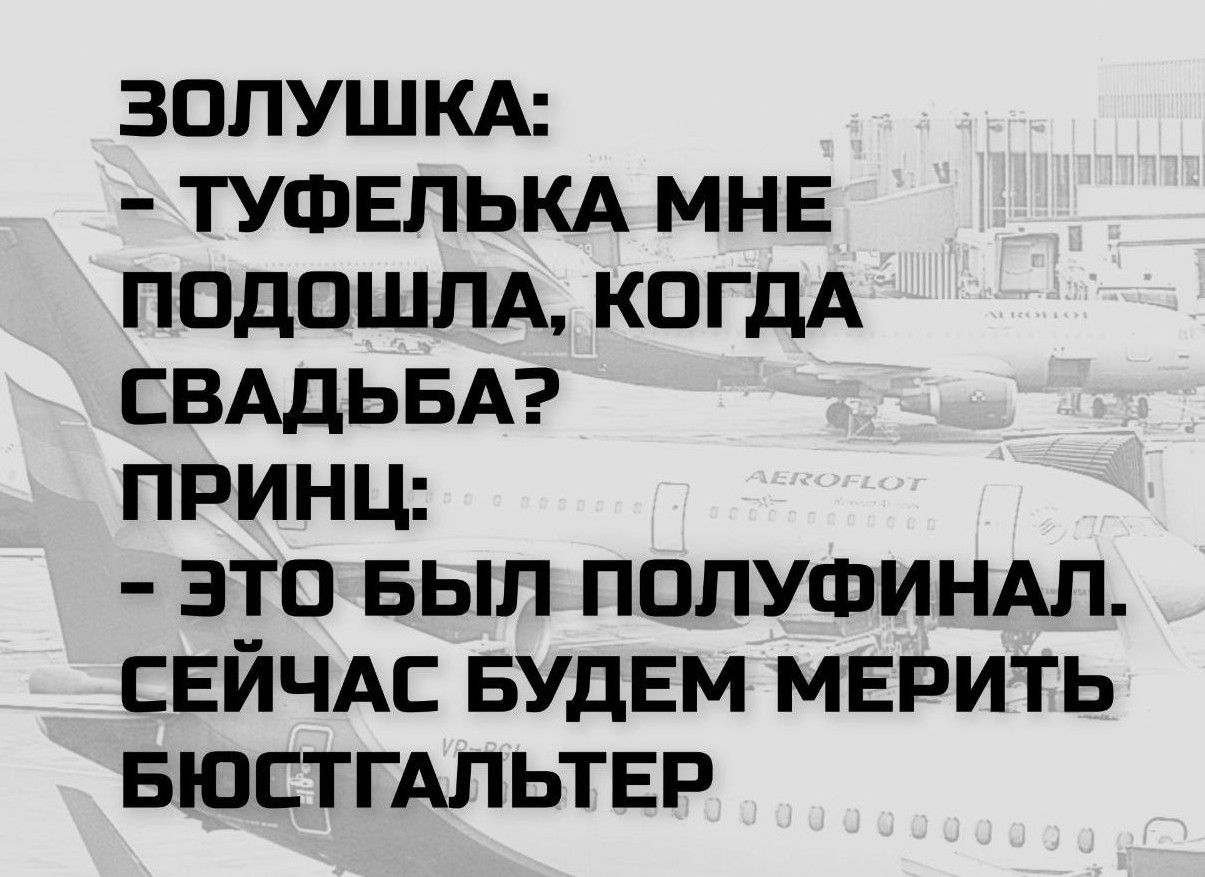 ЗОЛУШКА:
- ТУФЕЛЬКА МНЕ ПОДОШЛА, КОГДА СВАДЬБА?
ПРИНЦ:
- ЭТО БЫЛ ПОЛУФИНАЛ.
СЕЙЧАС БУДЕМ МЕРИТЬ БЮСТГАЛЬТЕР