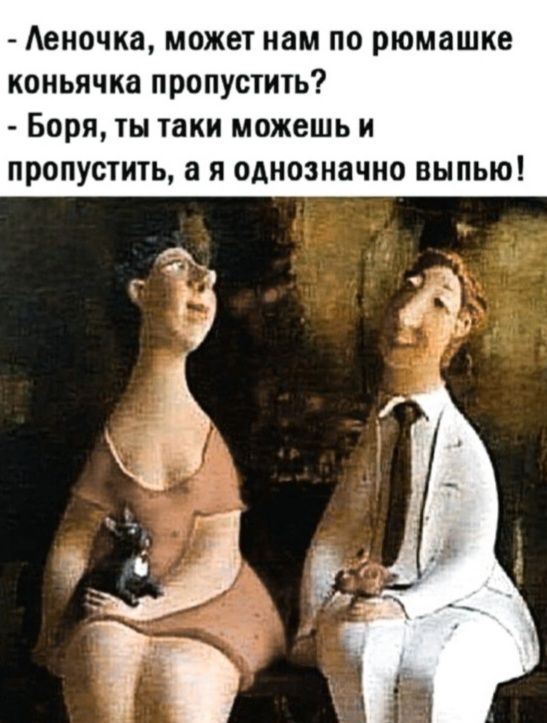 Леночка, может нам по рюмашке коньячка пропустить? Боря, ты таки можешь и пропустить, а я однозначно выпью!