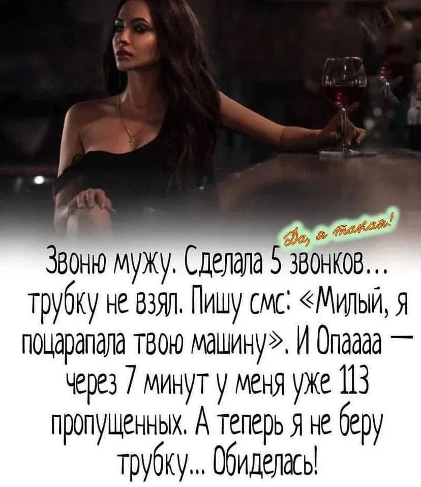 Да, я такая! Звоню мужу. Сделала 5 звонков... трубку не взял. Пишу смс: «Милый, я поцарапала твою машину». И Опаaaa — через 7 минут у меня уже 113 пропущенных. А теперь я не беру трубку... Обиделась!