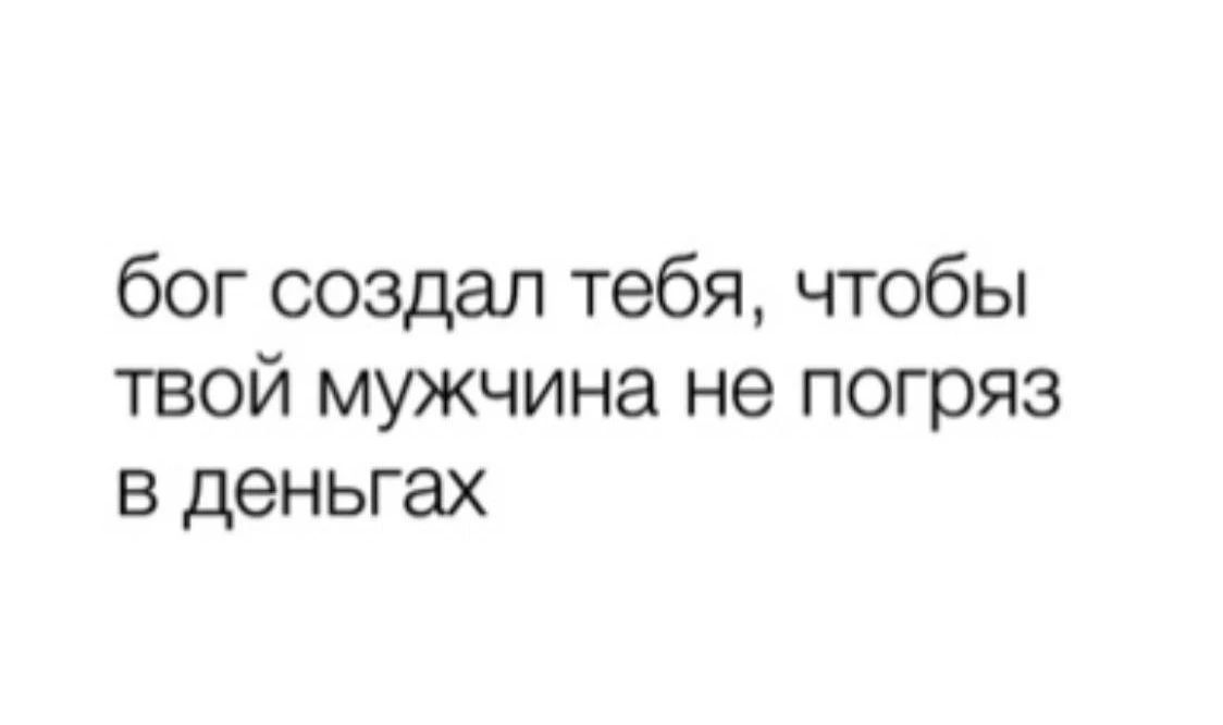 бог создал тебя, чтобы твой мужчина не погряз в деньгах