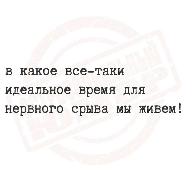 В какое все-таки идеальное время для нервного срыва мы живем!