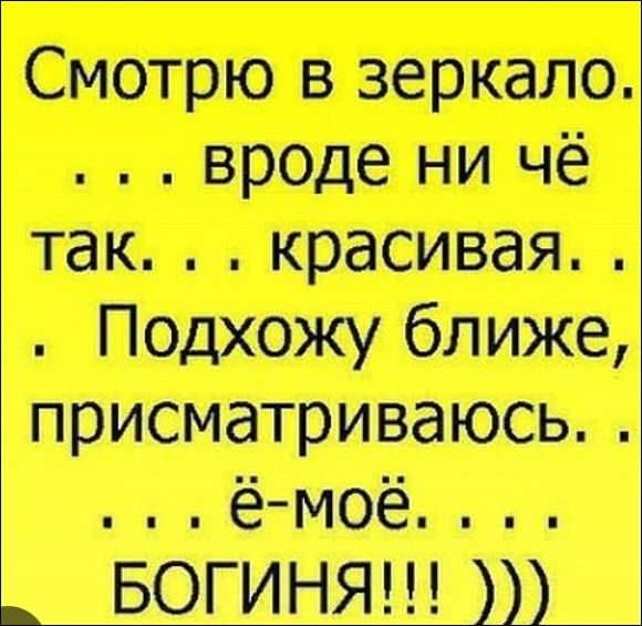 Смотрю в зеркало. ... вроде ни чё так. ... красивая. ... Подхожу ближе, присматриваюсь. ... ё-моё. ... БОГИНЯ!!! )))