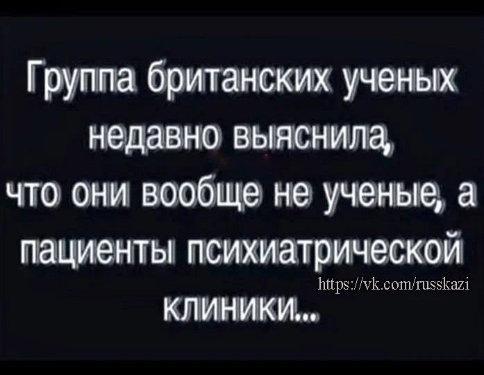 Группа британских ученых недавно выяснила, что они вообще не ученые, а пациенты психиатрической клиники...