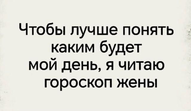 Чтобы лучше понять каким будет мой день, я читаю гороскоп жены