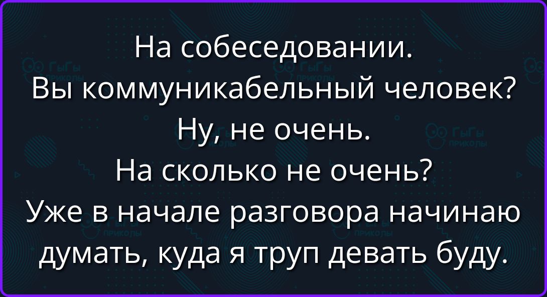 На собеседовании. Вы коммуникабельный человек? Ну, не очень. На сколько не очень? Уже в начале разговора начинаю думать, куда я труп девать буду.