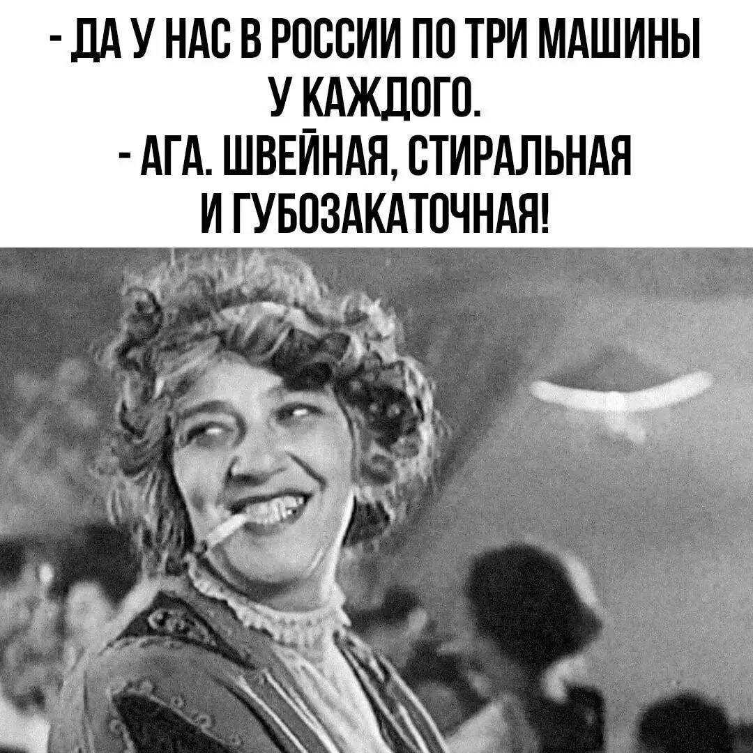 - ДА У НАС В РОССИИ ПО ТРИ МАШИНЫ У КАЖДОГО.
- АГА. ШВЕЙНАЯ, СТИРАЛЬНАЯ И ГУБОЗАКАТОЧНАЯ!