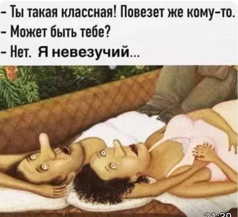 Ты такая классная! Повезет же кому-то. Может быть тебе? Нет. Я невезучий...