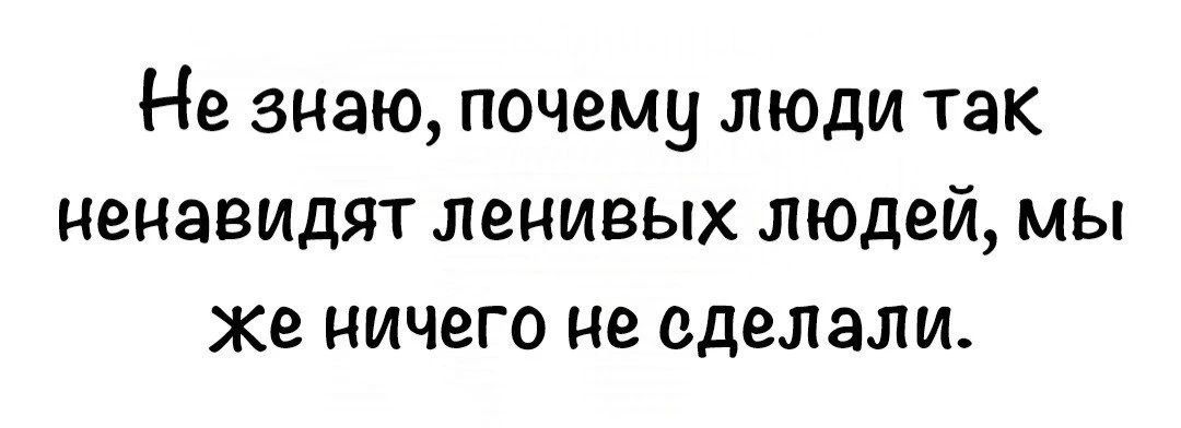 Не знаю, почему люди так ненавидят ленивых людей, мы же ничего не сделали.