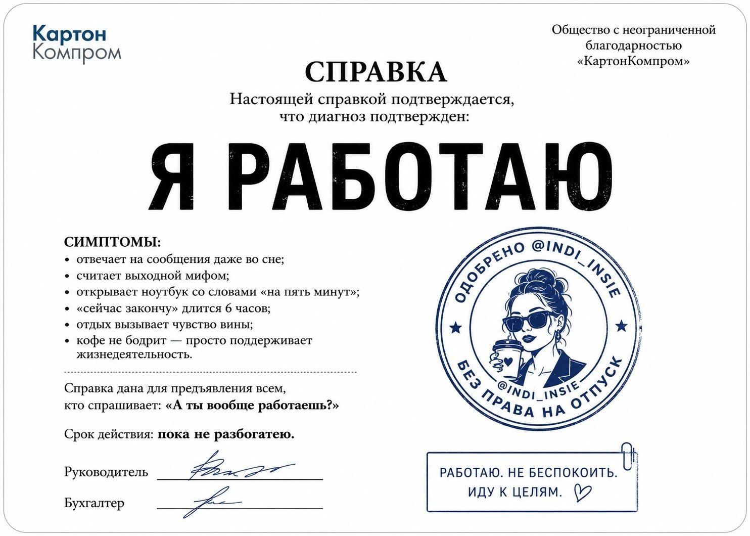 Картон Компром Общество с неограниченной благодарностью «КартонКомпром» СПРАВКА Настоящей справкой подтверждается, что диагноз подтвержден: Я РАБОТАЮ СИМПТОМЫ: отвечает на сообщения даже во сне; считает выходной мифом; открывает ноутбук со словами «на пять минут»; «сейчас закончу» длится 6 часов; отдых вызывает чувство вины; кофе не бодрит —