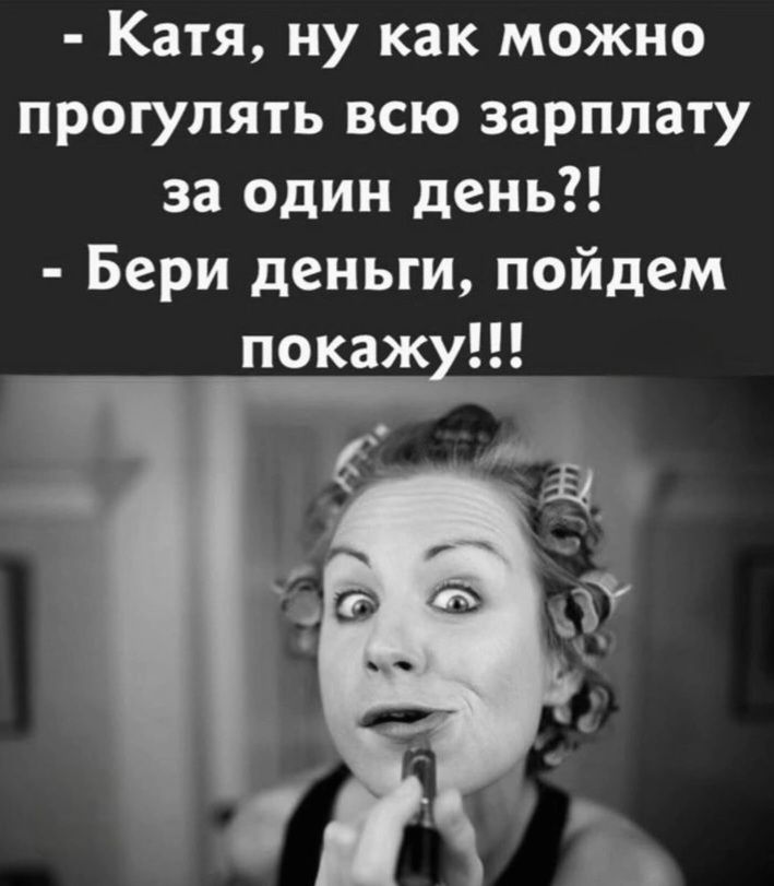 - Катя, ну как можно прогулять всю зарплату за один день?! - Бери деньги, пойдем покажу!!!