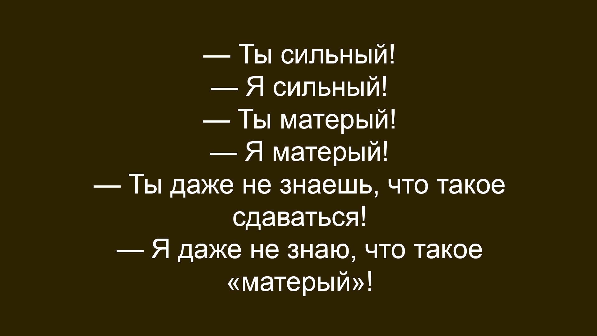 Ты сильный! Я сильный! Ты матерый! Я матерый! Ты даже не знаешь, что такое сдаваться! Я даже не знаю, что такое «матерый»!