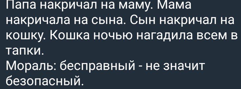 Папа накричал на маму. Мама накричала на сына. Сын накричал на кошку. Кошка ночью нагадила всем в тапки. Мораль: бесправный - не значит безопасный.