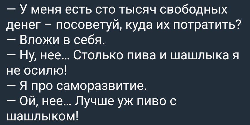 – У меня есть сто тысяч свободных денег – посоветуй, куда их потратить?
– Вложи в себя.
– Ну, нее... Столько пива и шашлыка я не осилю!
– Я про саморазвитие.
– Ой, нее... Лучше уж пиво с шашлыком!