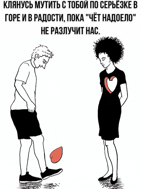 Клянусь мутить с тобой по серёзке в горе и в радости, пока 'чёт надоело' не разлучит нас.