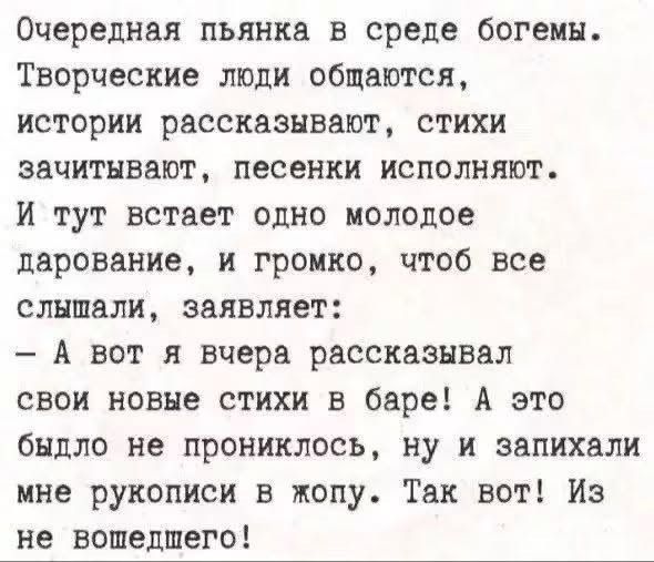 Очередная пьянка в среде богемы. Творческие люди общаются, истории рассказывают, стихи зачитывают, песенки исполняют. И тут встает одно молодое дарование, и громко, чтоб все слышали, заявляет: - А вот я вчера рассказывал свои новые стихи в баре! А это быдло не прониклось, ну и запихали мне рукописи в жопу. Так вот! Из не вошедшего!