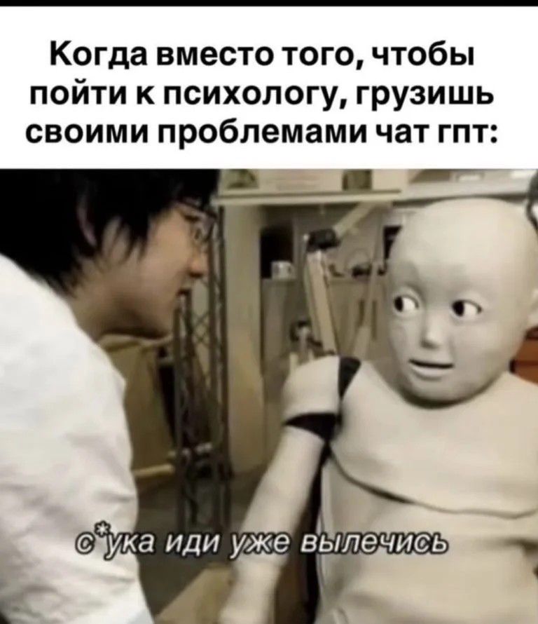 Когда вместо того, чтобы пойти к психологу, грузишь своими проблемами чат гпт: сука иди уже вылечись