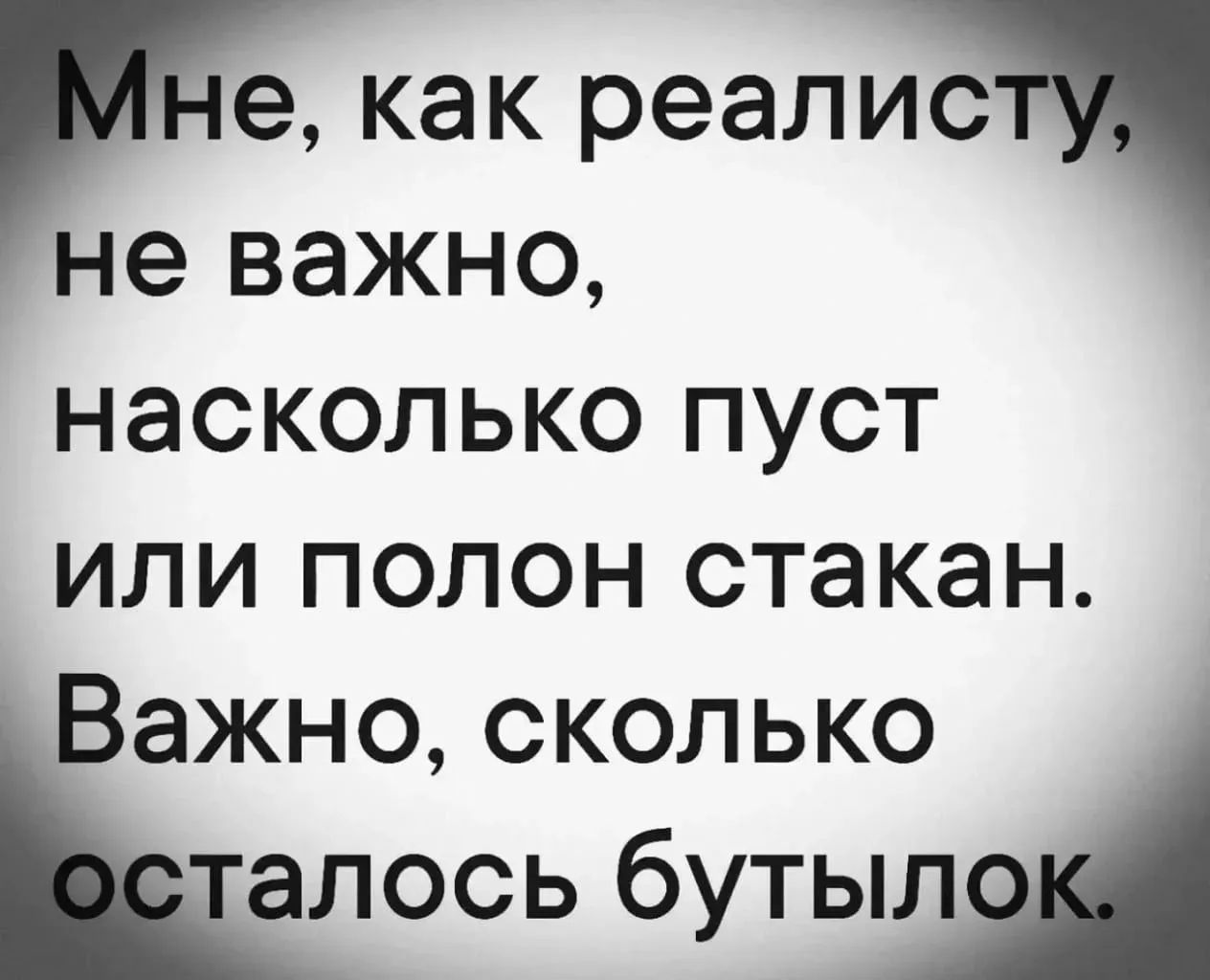 Мне, как реалисту, не важно, насколько пуст или полон стакан. Важно, сколько осталось бутылок.