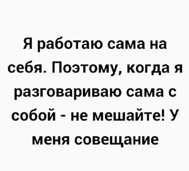 Я работаю сама на себя. Поэтому, когда я разговариваю сама с собой - не мешайте! У меня совещание