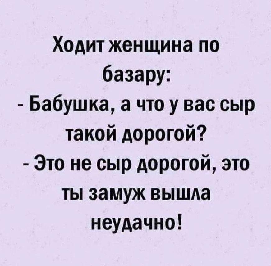 Ходит женщина по базару: - Бабушка, а что у вас сыр такой дорогой? - Это не сыр дорогой, это ты замуж вышла неудачно!