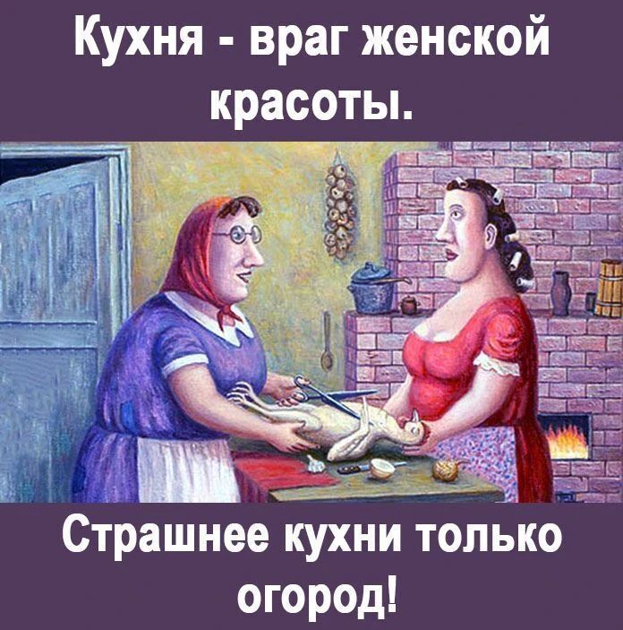 Кухня - враг женской красоты. Страшнее кухни только огород!