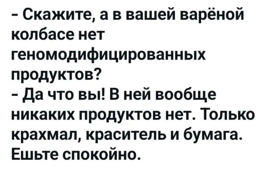 - Скажите, а в вашей варёной колбасе нет геномодифицированных продуктов?
- Да что вы! В ней вообще никаких продуктов нет. Только крахмал, краситель и бумага. Ешьте спокойно.