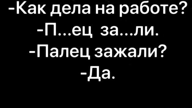Как дела на работе? П...ец за...ли. Палец зажали? Да.